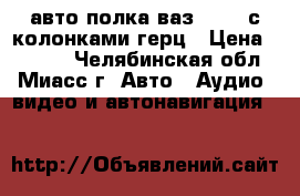 авто полка ваз 21099 с колонками герц › Цена ­ 3 500 - Челябинская обл., Миасс г. Авто » Аудио, видео и автонавигация   